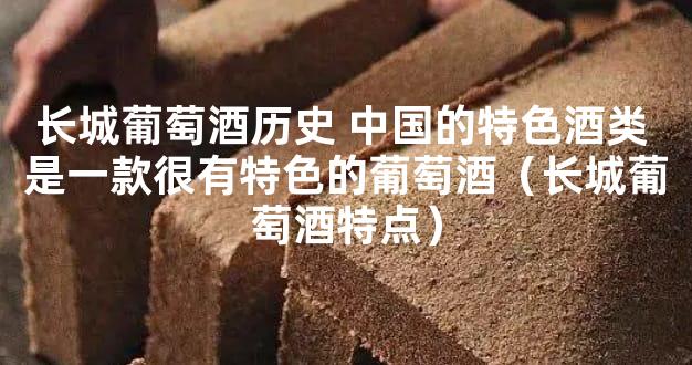 长城葡萄酒历史 中国的特色酒类 是一款很有特色的葡萄酒（长城葡萄酒特点）